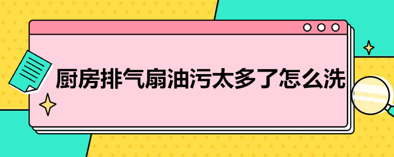 厨房排气扇油污太多了怎么洗（厨房里的风扇好多油怎么清洗）