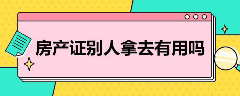 房产证别人拿去有用吗 身份证,房产证别人拿去有用吗