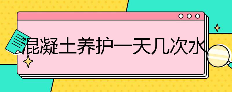 混凝土养护*几次水（混凝土养护一天几次水）