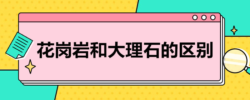 花岗岩和大理石的区别（花岗岩和大理石的区别和价格）