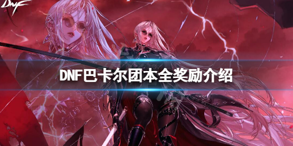 DNF巴卡尔团本全奖励介绍 dnf洛巴赫任务
