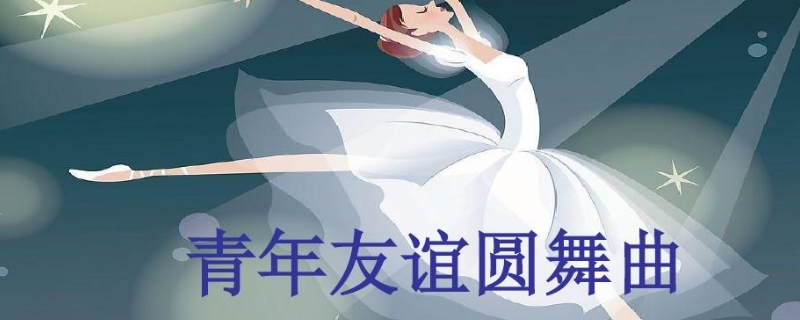 青年友谊圆舞曲是什么歌 青年友谊圆舞曲是一首什么歌曲