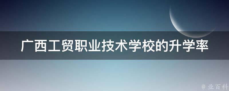 广西工贸职业技术学校的升学率 广西工贸职业技术学校好吗