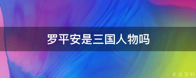 罗平安是三国人物吗 三国罗平安是否真的其人