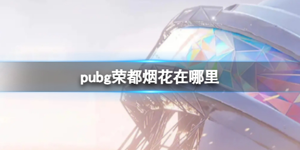 pubg荣都烟花在哪里？绝地求生荣都烟花位置分享