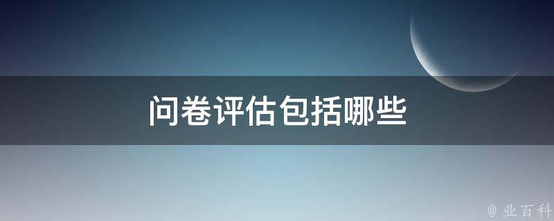 问卷评估包括哪些 问卷评估的内容其中包括