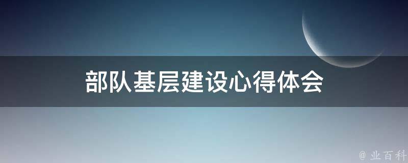 部队基层建设心得体会（部队基层建设心得体会总结）