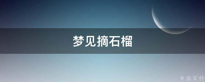 梦见摘石榴（梦见摘石榴吃是什么意思周公解梦）