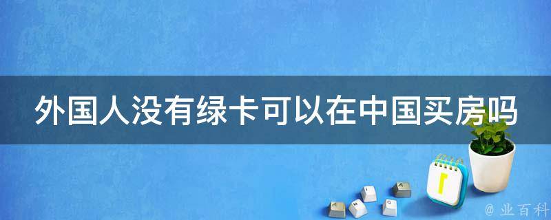 外国人没有绿卡可以在中国买房吗（外国人没有绿卡可以在中国居住多久）