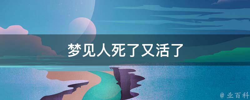 梦见人死了又活了 梦见人死了又活了是什么梦