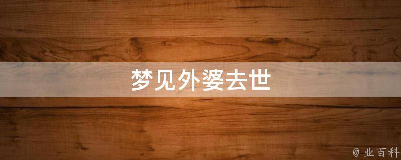 梦见外婆去世（梦见外婆死了现实中没死）