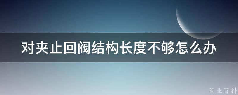 对夹止回阀结构长度不够怎么办 对夹止回阀厚度