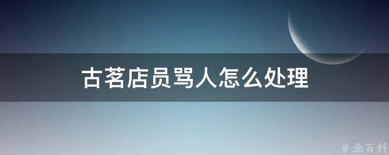 古茗店员骂人怎么处理（古茗员工被投诉会怎么样）