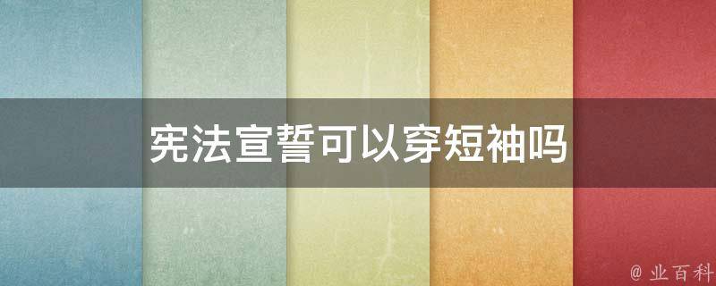 宪法宣誓可以穿短袖吗（宪法宣誓适用）