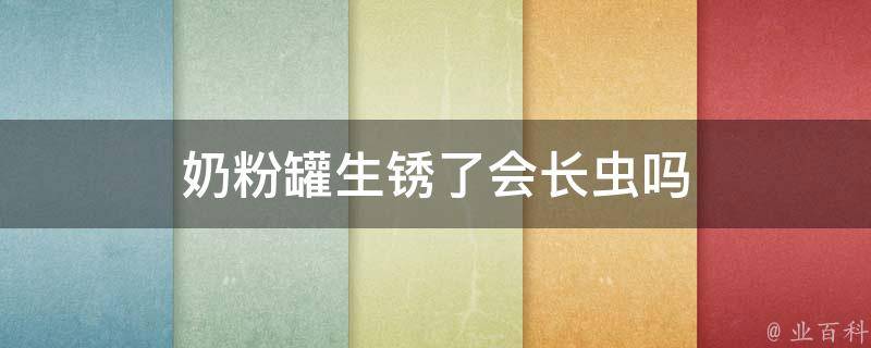 奶粉罐生锈了会长虫吗 奶粉罐生锈了会长虫吗视频