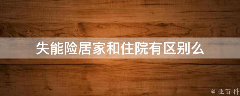 失能险居家和住院有区别么 怎样办理失能老人居家护理补贴