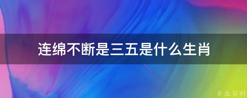 连绵不断是三五是什么生肖（连绵不断是三五是什么生肖呢动物）