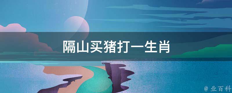 隔山买猪打一生肖（隔山买羊成语什么意思）