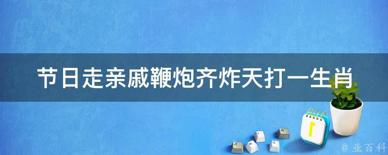 节日走亲戚鞭炮齐炸天打一生肖 过年走亲戚放鞭炮