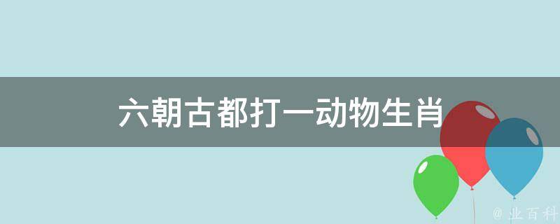 六朝古都打一动物生肖（六朝古都指什么动物）