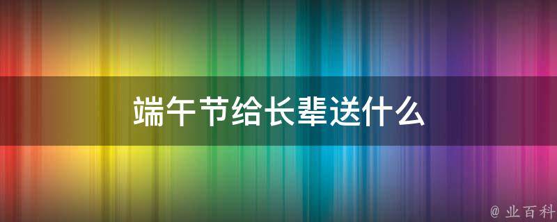 端午节给长辈送什么（端午节给长辈送什么礼物好）