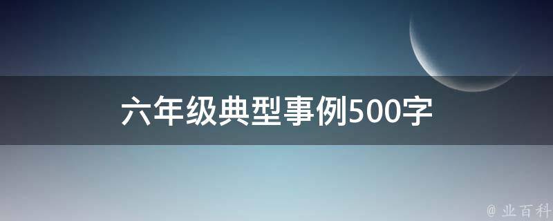 六年级典型事例500字 六年级典型事例500字怎么写