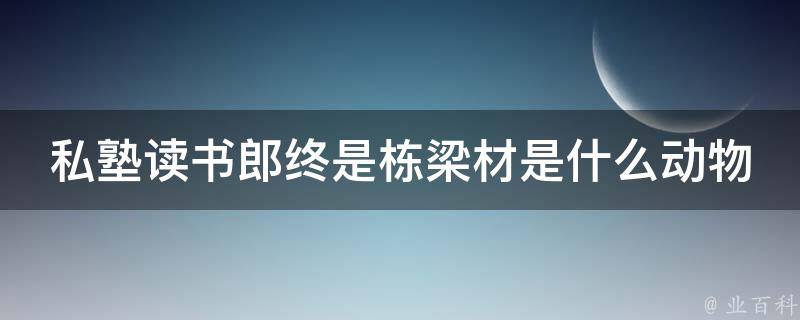 私塾读书郎终是栋梁材是什么动物 读私塾是什么意思