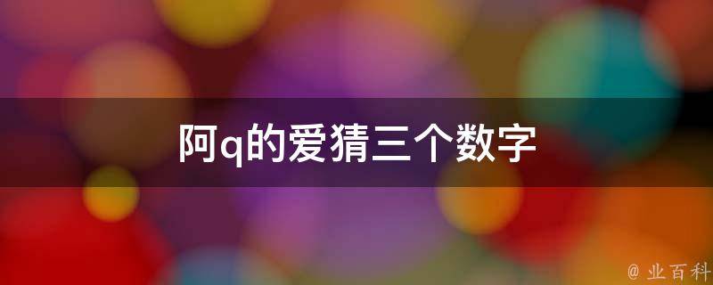 阿q的爱猜三个数字（阿q的爱情）