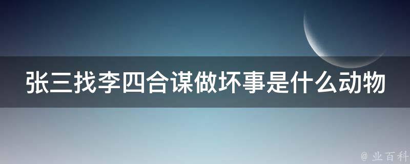 张三找李四合谋做坏事是什么动物 张三与李四合谋后