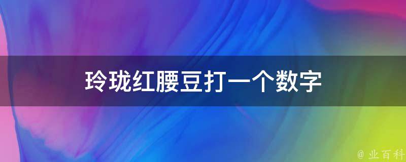 玲珑红腰豆打一个数字（玲珑红腰豆打一个数字表示）